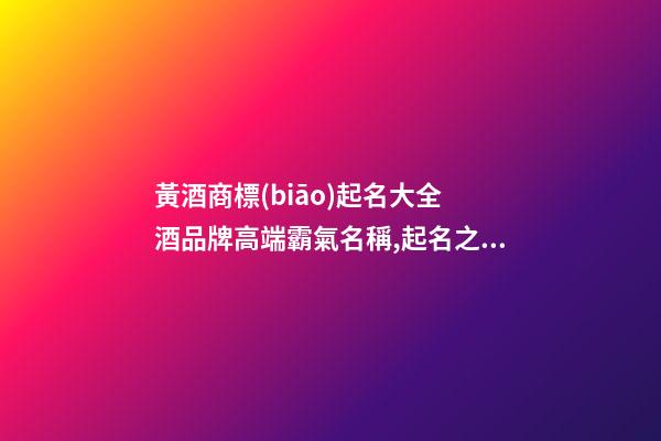 黃酒商標(biāo)起名大全 酒品牌高端霸氣名稱,起名之家-第1張-商標(biāo)起名-玄機(jī)派